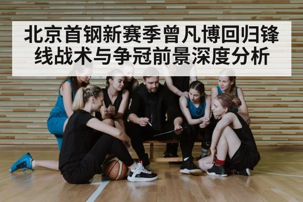 北京首钢新赛季曾凡博回归锋线战术与争冠前景深度分析