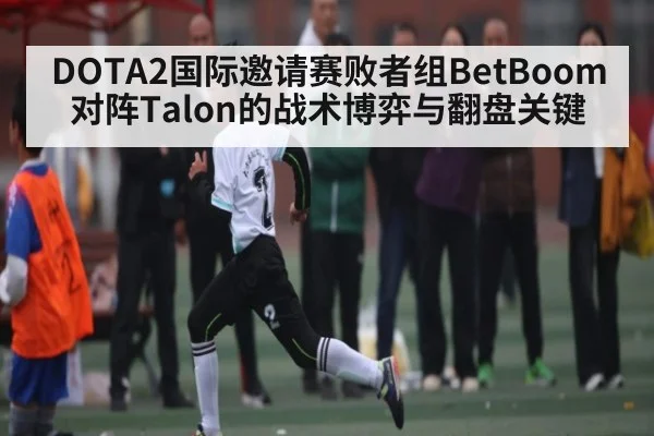 DOTA2国际邀请赛败者组BetBoom对阵Talon的战术博弈与翻盘关键
