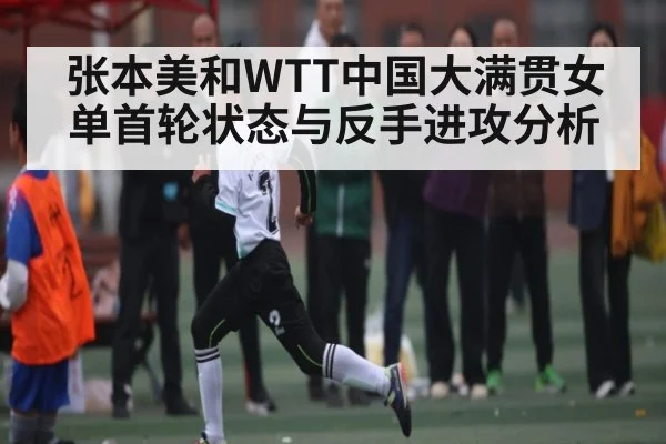 张本美和WTT中国大满贯女单首轮状态与反手进攻分析