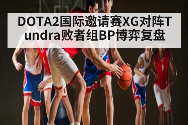 DOTA2国际邀请赛XG对阵Tundra败者组BP博弈复盘