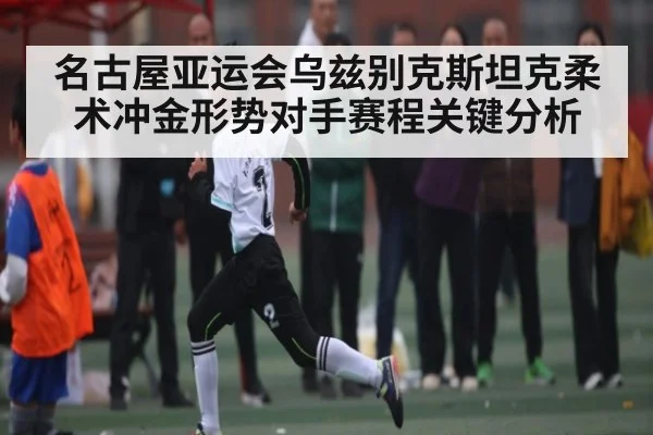 名古屋亚运会乌兹别克斯坦克柔术冲金形势对手赛程关键分析
