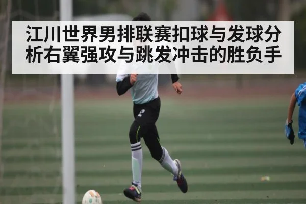 江川世界男排联赛扣球与发球分析右翼强攻与跳发冲击的胜负手