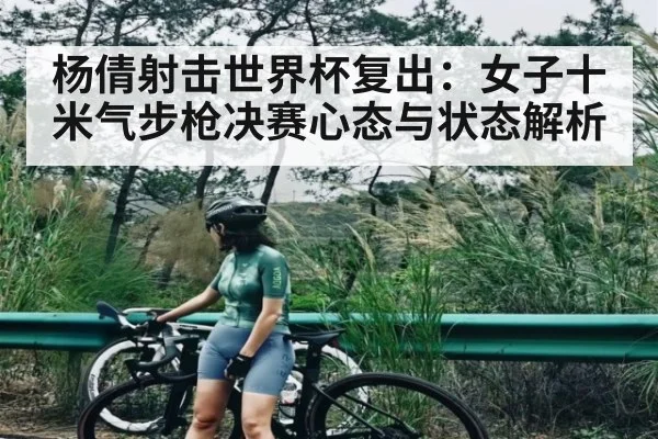 杨倩射击世界杯复出:女子十米气步枪决赛心态与状态解析