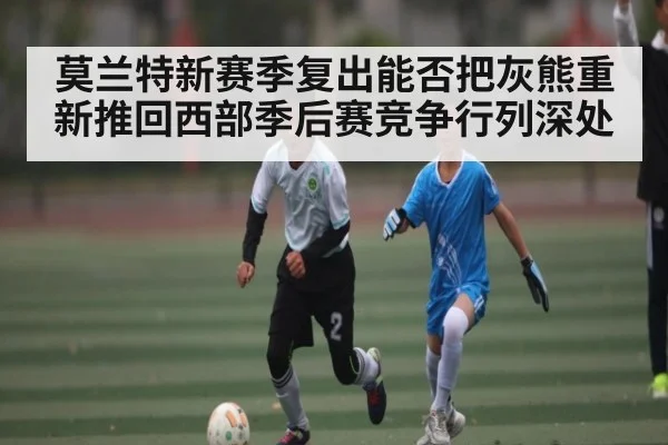 莫兰特新赛季复出能否把灰熊重新推回西部季后赛竞争行列深处