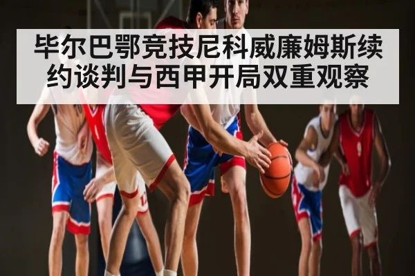 毕尔巴鄂竞技尼科威廉姆斯续约谈判与西甲开局双重观察